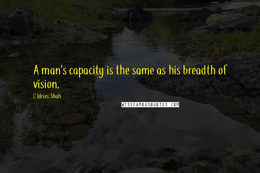 Idries Shah Quotes: A man's capacity is the same as his breadth of vision.
