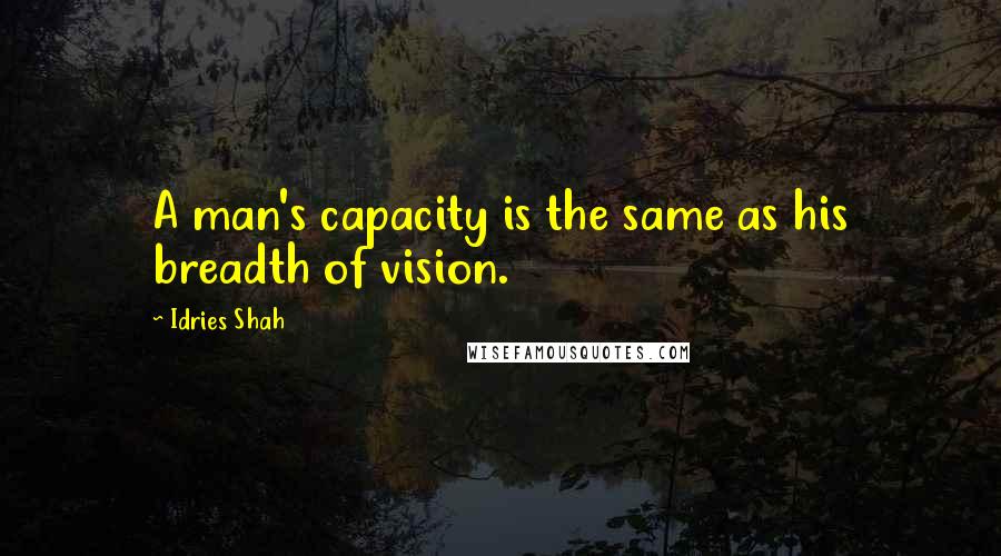 Idries Shah Quotes: A man's capacity is the same as his breadth of vision.