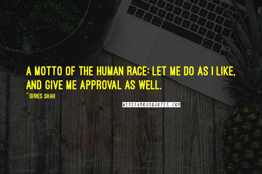 Idries Shah Quotes: A motto of the human race: Let me do as I like, and give me approval as well.