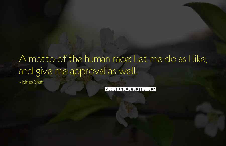 Idries Shah Quotes: A motto of the human race: Let me do as I like, and give me approval as well.