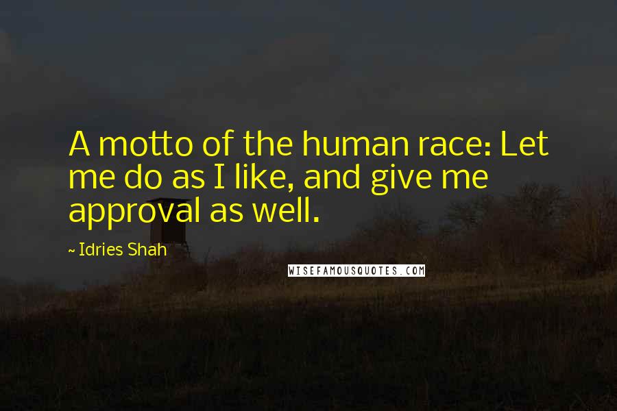 Idries Shah Quotes: A motto of the human race: Let me do as I like, and give me approval as well.
