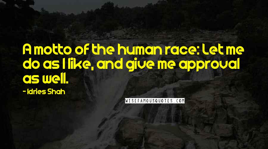 Idries Shah Quotes: A motto of the human race: Let me do as I like, and give me approval as well.