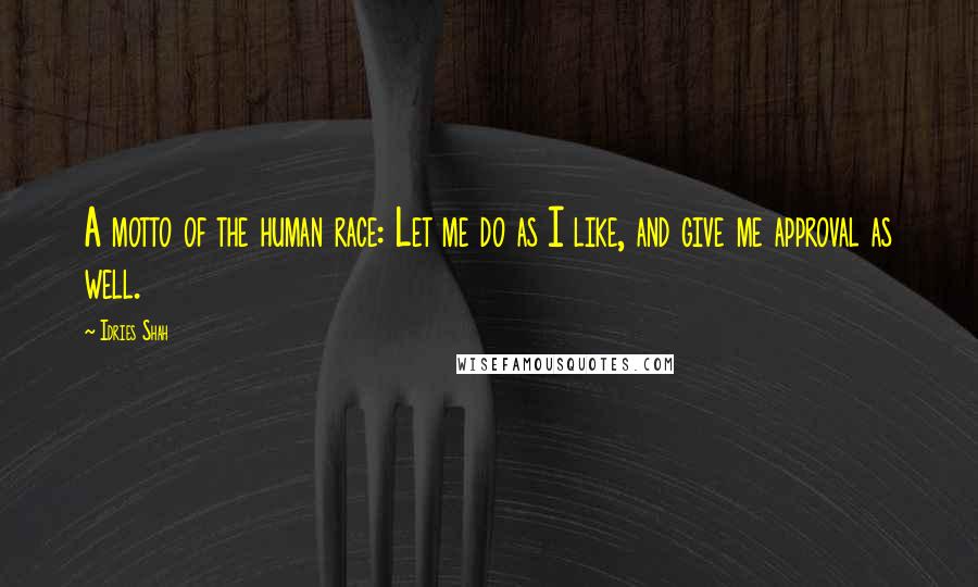 Idries Shah Quotes: A motto of the human race: Let me do as I like, and give me approval as well.