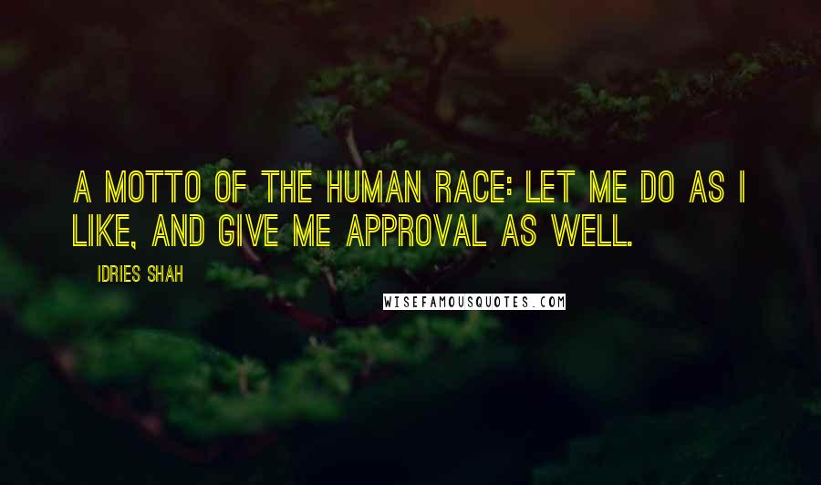 Idries Shah Quotes: A motto of the human race: Let me do as I like, and give me approval as well.