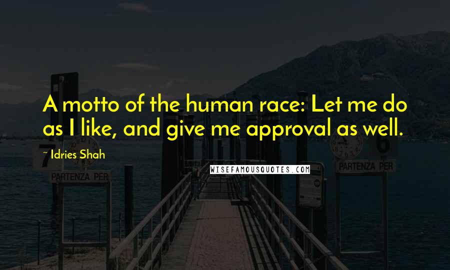 Idries Shah Quotes: A motto of the human race: Let me do as I like, and give me approval as well.