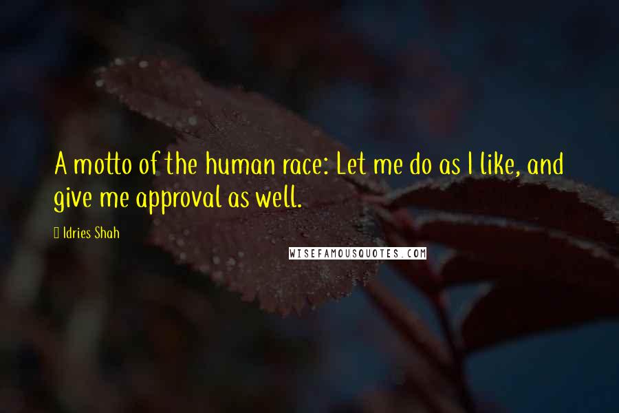 Idries Shah Quotes: A motto of the human race: Let me do as I like, and give me approval as well.