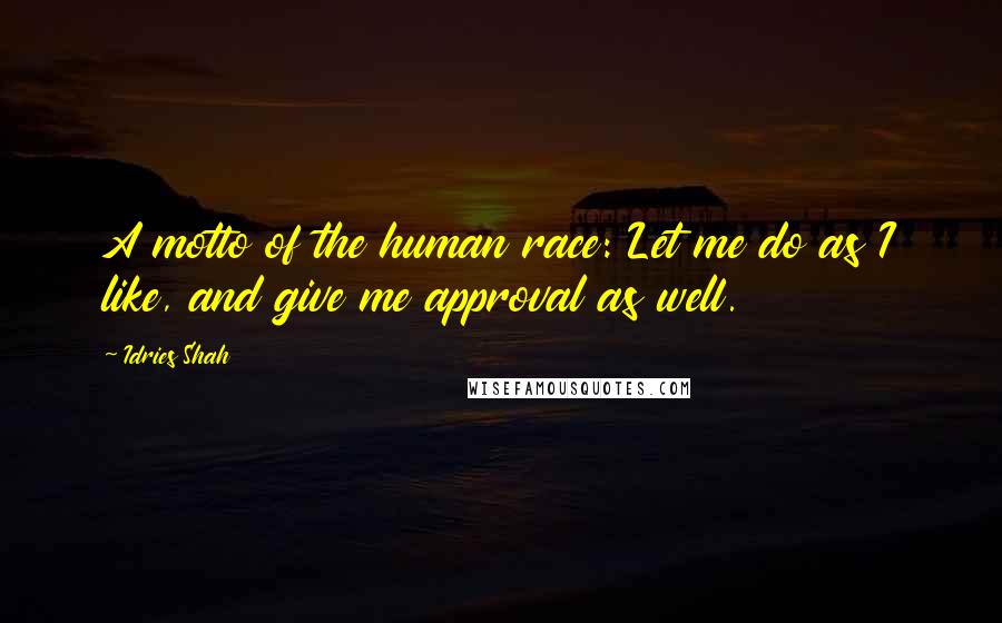 Idries Shah Quotes: A motto of the human race: Let me do as I like, and give me approval as well.