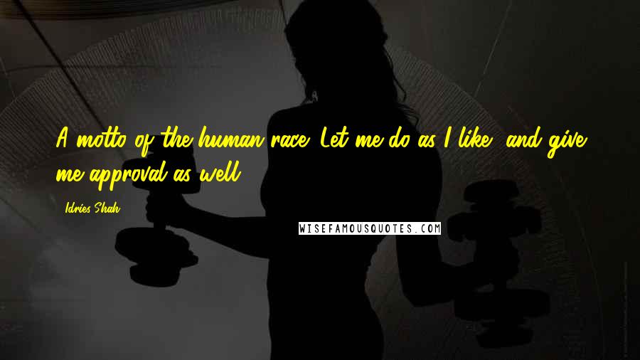 Idries Shah Quotes: A motto of the human race: Let me do as I like, and give me approval as well.