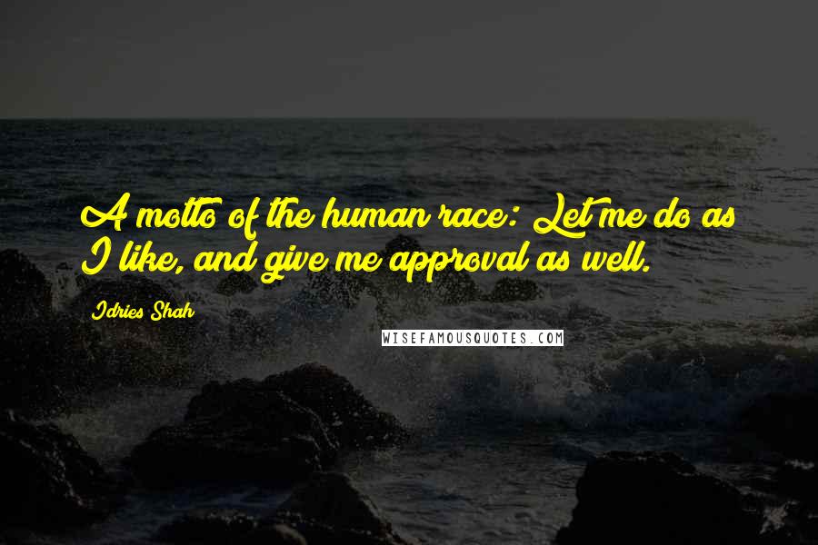 Idries Shah Quotes: A motto of the human race: Let me do as I like, and give me approval as well.
