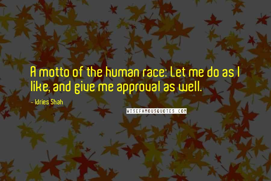 Idries Shah Quotes: A motto of the human race: Let me do as I like, and give me approval as well.