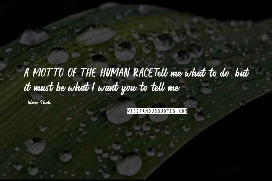 Idries Shah Quotes: A MOTTO OF THE HUMAN RACETell me what to do; but it must be what I want you to tell me.