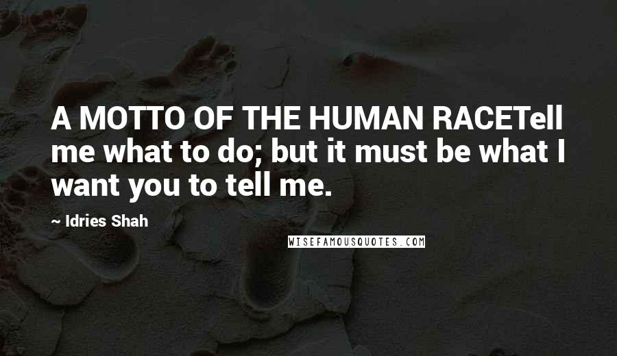 Idries Shah Quotes: A MOTTO OF THE HUMAN RACETell me what to do; but it must be what I want you to tell me.