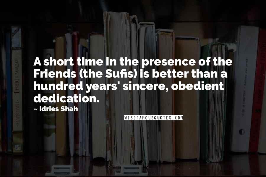 Idries Shah Quotes: A short time in the presence of the Friends (the Sufis) is better than a hundred years' sincere, obedient dedication.