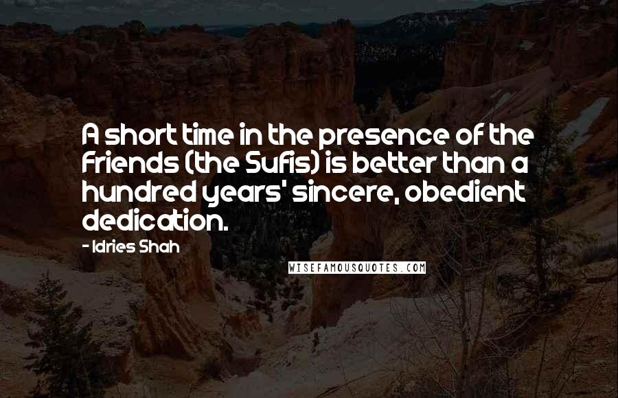 Idries Shah Quotes: A short time in the presence of the Friends (the Sufis) is better than a hundred years' sincere, obedient dedication.