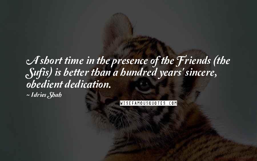 Idries Shah Quotes: A short time in the presence of the Friends (the Sufis) is better than a hundred years' sincere, obedient dedication.