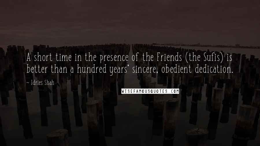 Idries Shah Quotes: A short time in the presence of the Friends (the Sufis) is better than a hundred years' sincere, obedient dedication.