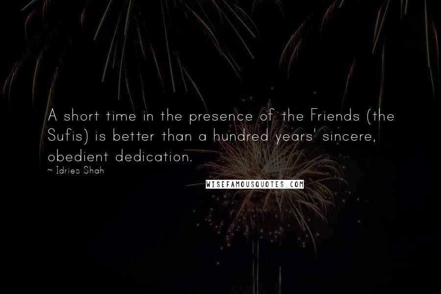 Idries Shah Quotes: A short time in the presence of the Friends (the Sufis) is better than a hundred years' sincere, obedient dedication.