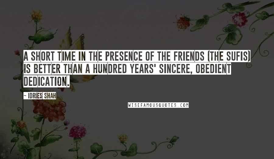 Idries Shah Quotes: A short time in the presence of the Friends (the Sufis) is better than a hundred years' sincere, obedient dedication.