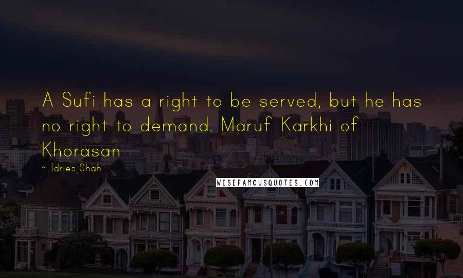 Idries Shah Quotes: A Sufi has a right to be served, but he has no right to demand. Maruf Karkhi of Khorasan
