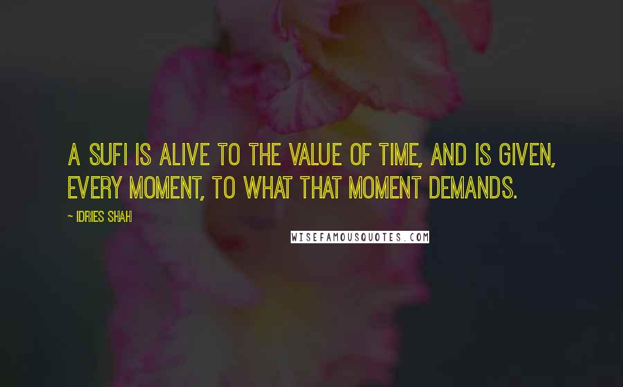Idries Shah Quotes: A Sufi is alive to the value of time, and is given, every moment, to what that moment demands.