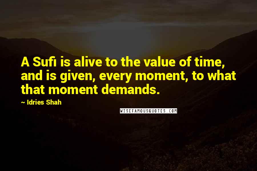 Idries Shah Quotes: A Sufi is alive to the value of time, and is given, every moment, to what that moment demands.