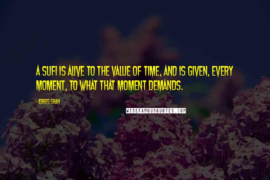 Idries Shah Quotes: A Sufi is alive to the value of time, and is given, every moment, to what that moment demands.