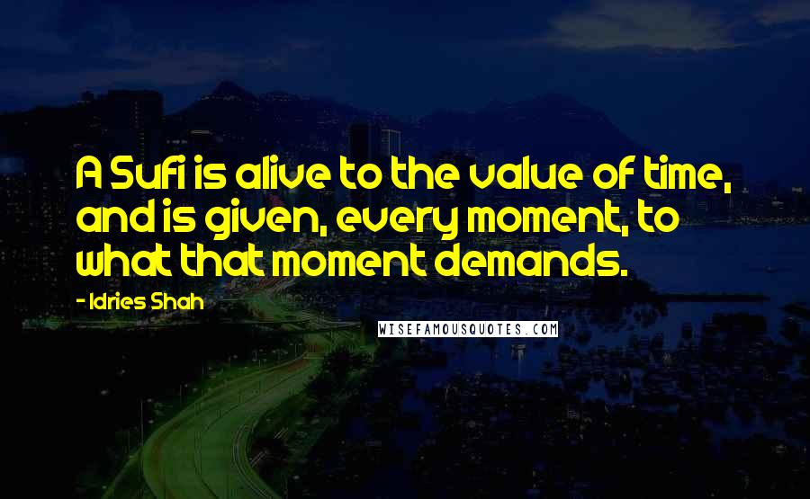 Idries Shah Quotes: A Sufi is alive to the value of time, and is given, every moment, to what that moment demands.