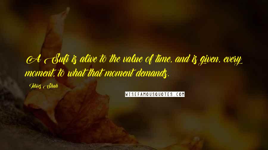 Idries Shah Quotes: A Sufi is alive to the value of time, and is given, every moment, to what that moment demands.