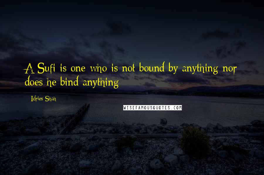 Idries Shah Quotes: A Sufi is one who is not bound by anything nor does he bind anything