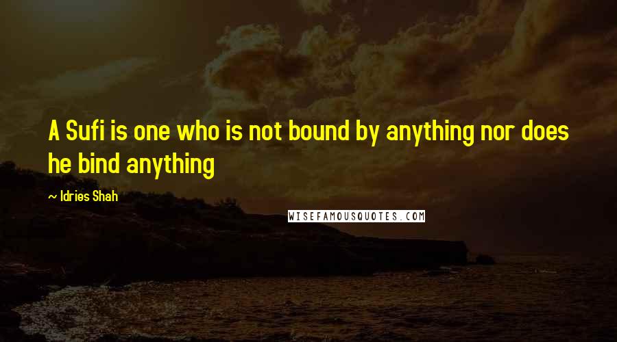 Idries Shah Quotes: A Sufi is one who is not bound by anything nor does he bind anything