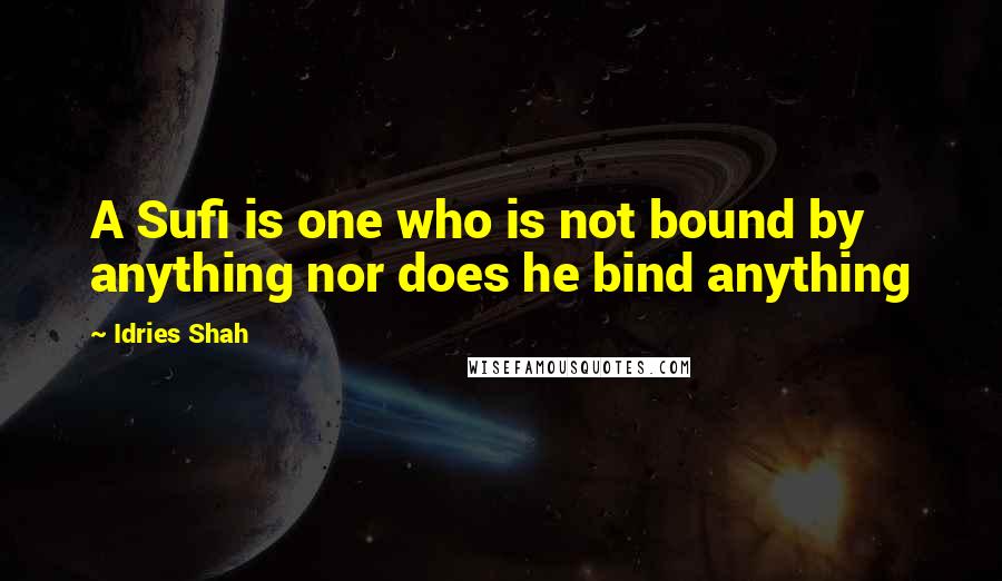 Idries Shah Quotes: A Sufi is one who is not bound by anything nor does he bind anything