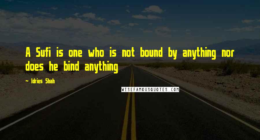 Idries Shah Quotes: A Sufi is one who is not bound by anything nor does he bind anything