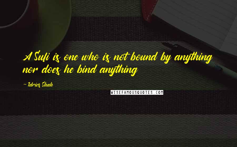 Idries Shah Quotes: A Sufi is one who is not bound by anything nor does he bind anything