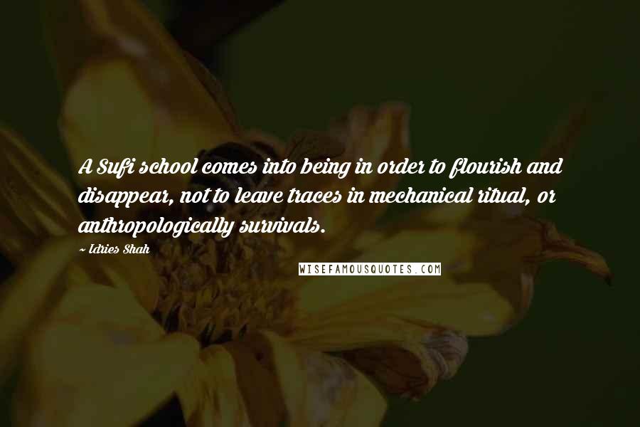Idries Shah Quotes: A Sufi school comes into being in order to flourish and disappear, not to leave traces in mechanical ritual, or anthropologically survivals.