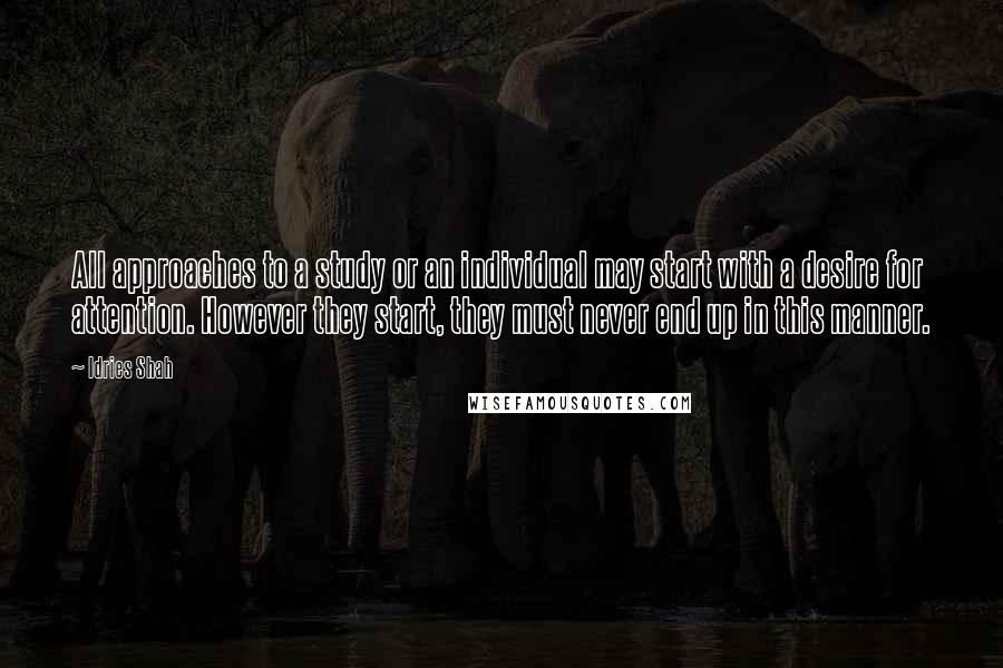 Idries Shah Quotes: All approaches to a study or an individual may start with a desire for attention. However they start, they must never end up in this manner.