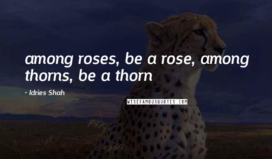 Idries Shah Quotes: among roses, be a rose, among thorns, be a thorn