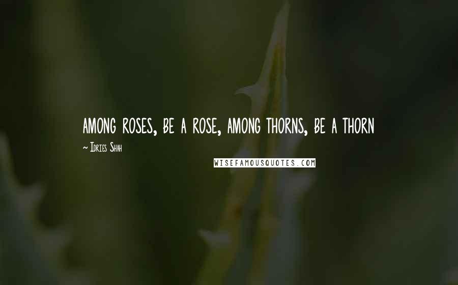 Idries Shah Quotes: among roses, be a rose, among thorns, be a thorn