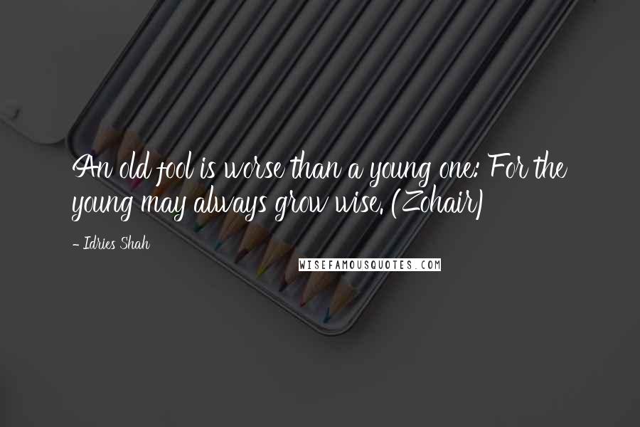 Idries Shah Quotes: An old fool is worse than a young one: For the young may always grow wise. (Zohair)