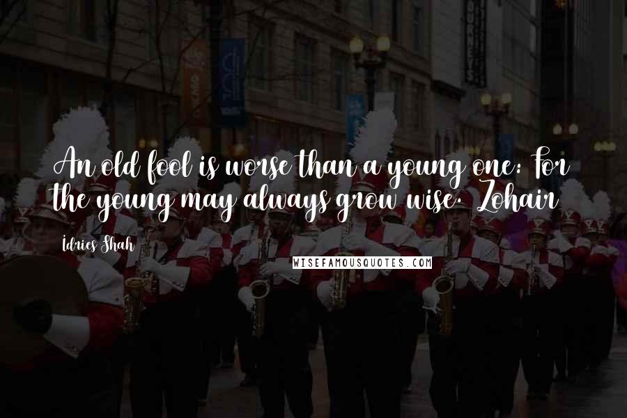Idries Shah Quotes: An old fool is worse than a young one: For the young may always grow wise. (Zohair)