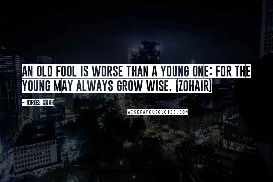 Idries Shah Quotes: An old fool is worse than a young one: For the young may always grow wise. (Zohair)