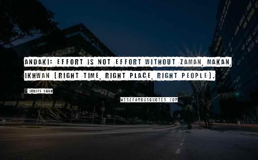 Idries Shah Quotes: ANDAKI: EFFORT IS NOT EFFORT WITHOUT ZAMAN, MAKAN, IKHWAN (RIGHT TIME, RIGHT PLACE, RIGHT PEOPLE).