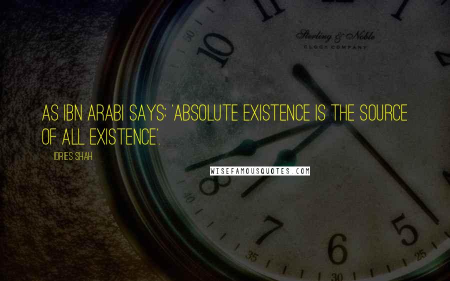 Idries Shah Quotes: As Ibn Arabi says: 'Absolute existence is the source of all existence'.