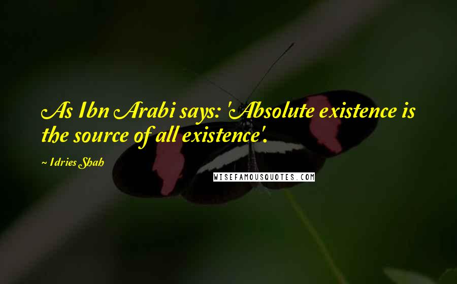 Idries Shah Quotes: As Ibn Arabi says: 'Absolute existence is the source of all existence'.