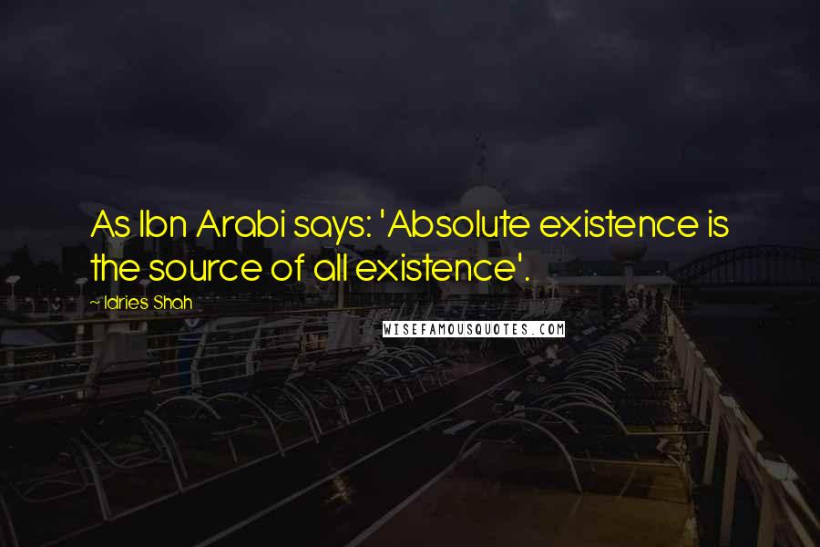 Idries Shah Quotes: As Ibn Arabi says: 'Absolute existence is the source of all existence'.