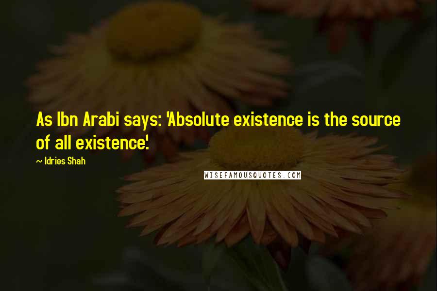 Idries Shah Quotes: As Ibn Arabi says: 'Absolute existence is the source of all existence'.