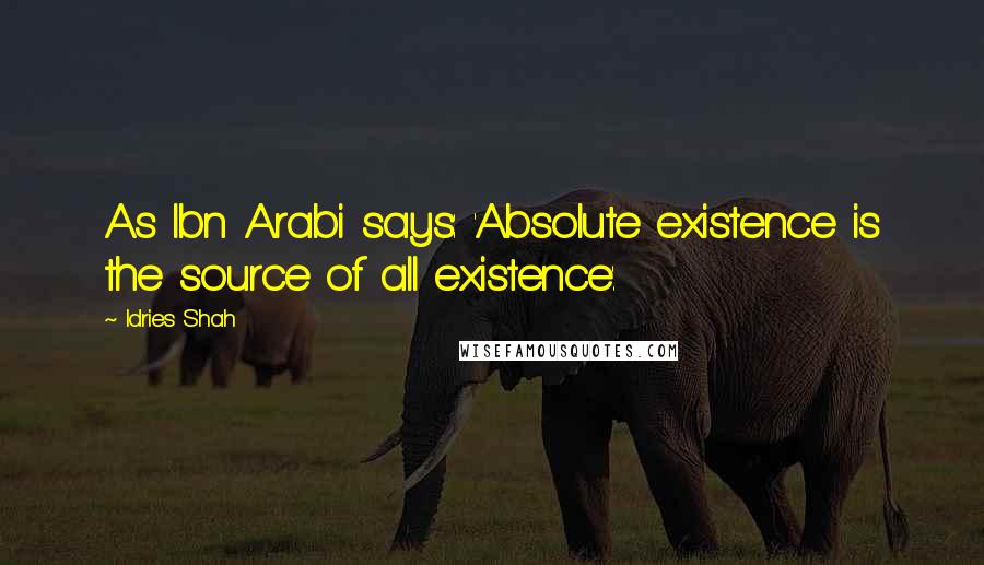 Idries Shah Quotes: As Ibn Arabi says: 'Absolute existence is the source of all existence'.