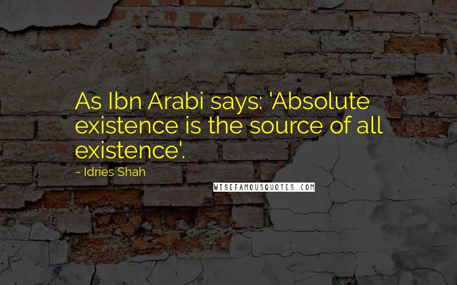 Idries Shah Quotes: As Ibn Arabi says: 'Absolute existence is the source of all existence'.