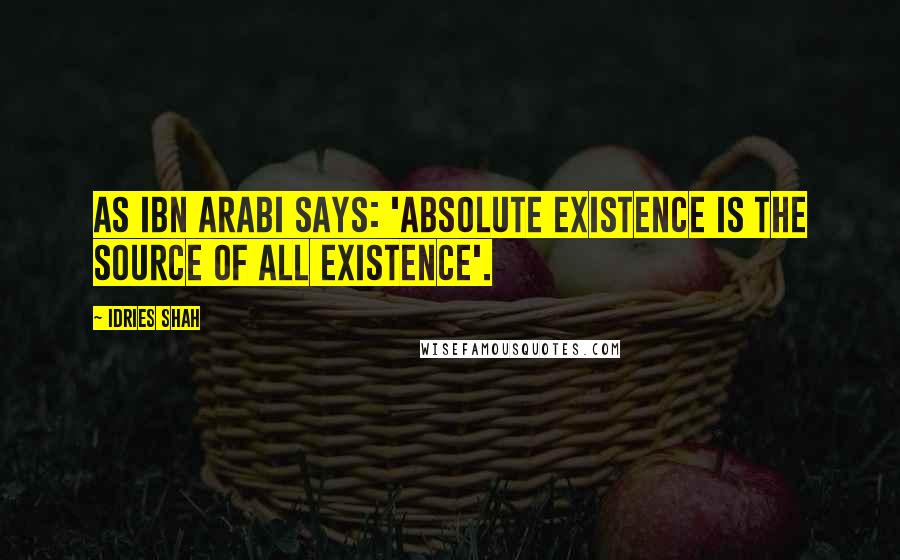 Idries Shah Quotes: As Ibn Arabi says: 'Absolute existence is the source of all existence'.