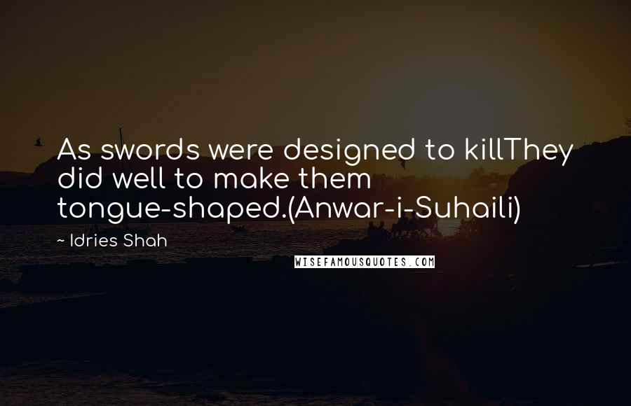 Idries Shah Quotes: As swords were designed to killThey did well to make them tongue-shaped.(Anwar-i-Suhaili)