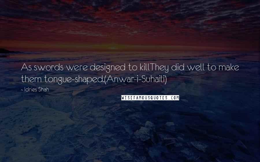 Idries Shah Quotes: As swords were designed to killThey did well to make them tongue-shaped.(Anwar-i-Suhaili)